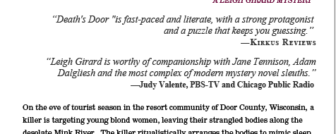 Death's Door "is fast-paced and literate, with a strong protagonist and a puzzle that keeps you guessing." &mdash;Kirkus Reviews  "Leigh Girard is worthy of companionship with Jane Tennison, Adam Dalgliesh and the most complex of modern mystery novel sleuths." &mdash;Judy Valante, PBS-TV and Chicago Public Radio